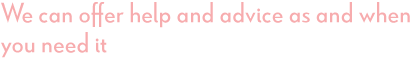 We can offer help and advice as and when you need it