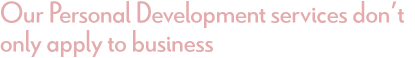 Our personal development services don't only apply to business