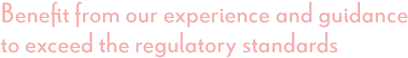 Benefit from our experience and guidance to exceed the regulatory standards